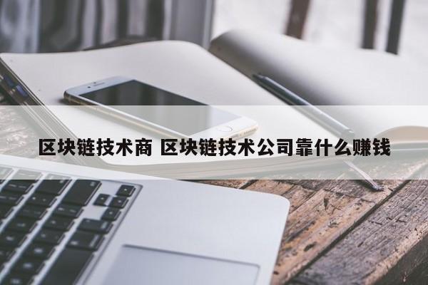 区块链技术商 区块链技术公司靠什么赚钱