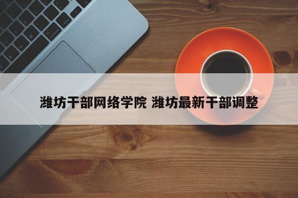 潍坊干部网络学院 潍坊最新干部调整